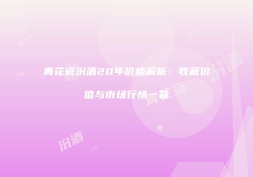 青花瓷汾酒20年价格解析：收藏价值与市场行情一览