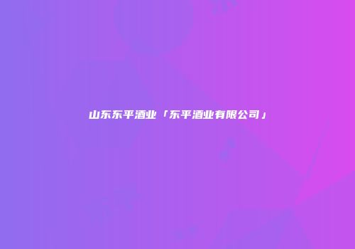 山东东平酒业「东平酒业有限公司」
