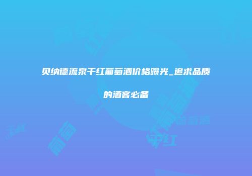 贝纳德流泉干红葡萄酒价格曝光_追求品质的酒客必备