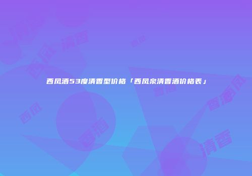 西凤酒53度清香型价格「西凤泉清香酒价格表」