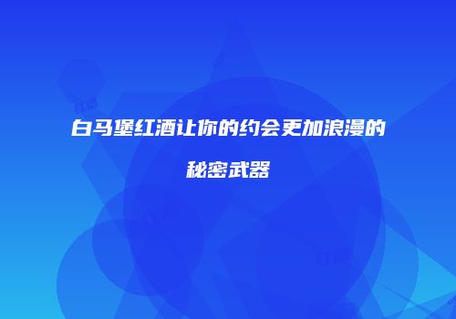 白马堡红酒让你的约会更加浪漫的秘密武器