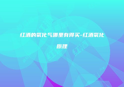 红酒的氧化气哪里有得买-红酒氧化原理
