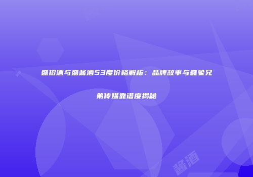 盛招酒与盛酱酒53度价格解析：品牌故事与盛象兄弟传媒靠谱度揭秘