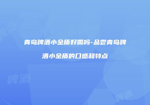 青岛啤酒小金质好喝吗-品尝青岛啤酒小金质的口感和特点