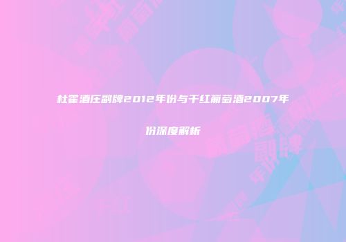 杜霍酒庄副牌2012年份与干红葡萄酒2007年份深度解析
