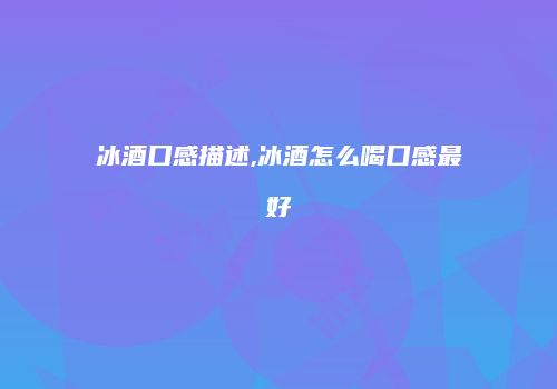 冰酒口感描述,冰酒怎么喝口感最好