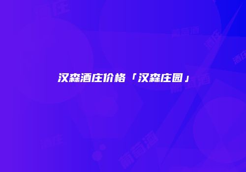 汉森酒庄价格「汉森庄园」