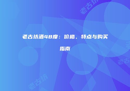 老古坊酒48度：价格、特点与购买指南