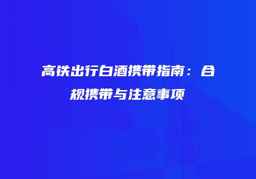 高铁出行白酒携带指南：合规携带与注意事项