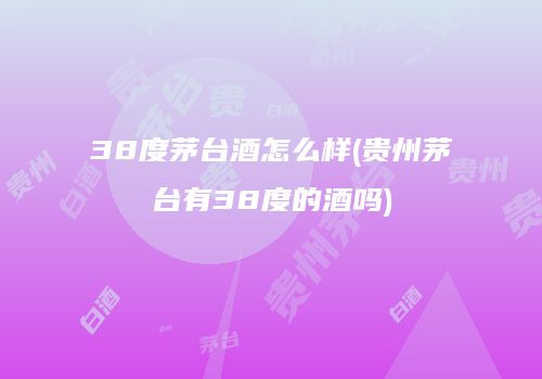 38度茅台酒怎么样(贵州茅台有38度的酒吗)