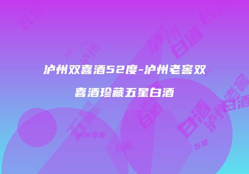 泸州双喜酒52度-泸州老窖双喜酒珍藏五星白酒