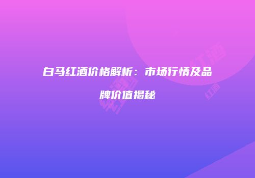 白马红酒价格解析：市场行情及品牌价值揭秘