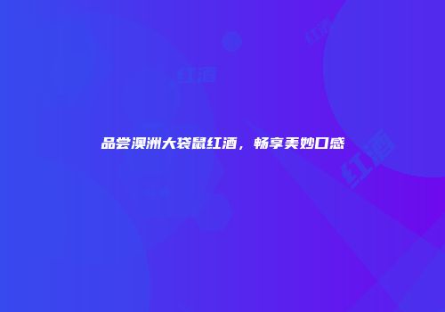 品尝澳洲大袋鼠红酒，畅享美妙口感