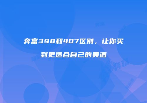 奔富398和407区别，让你买到更适合自己的美酒