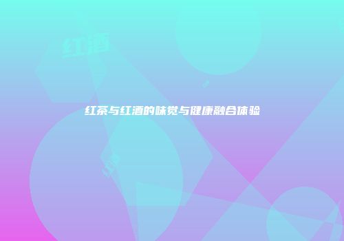 红茶与红酒的味觉与健康融合体验
