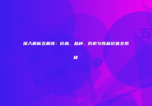 深入解析五粮液：价格、品种、历史与收藏价值全揭秘