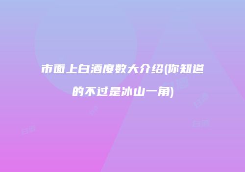 市面上白酒度数大介绍(你知道的不过是冰山一角)