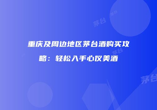 重庆及周边地区茅台酒购买攻略：轻松入手心仪美酒
