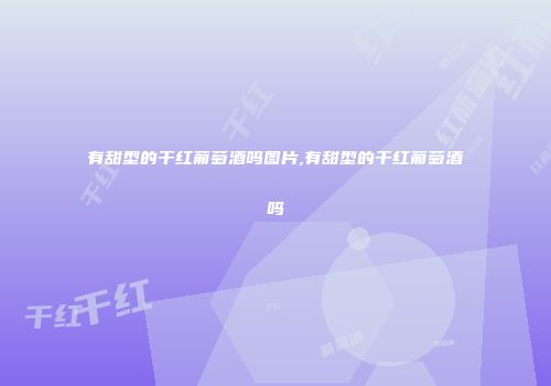 有甜型的干红葡萄酒吗图片,有甜型的干红葡萄酒吗