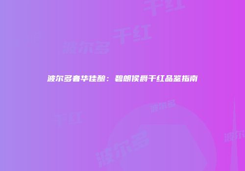 波尔多奢华佳酿：碧朗侯爵干红品鉴指南