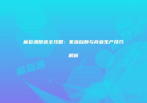葡萄酒酿造全攻略：家庭自酿与商业生产技巧解析