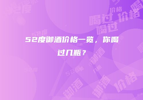 52度御酒价格一览，你喝过几瓶？