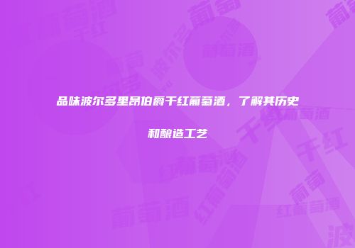 品味波尔多里昂伯爵干红葡萄酒，了解其历史和酿造工艺