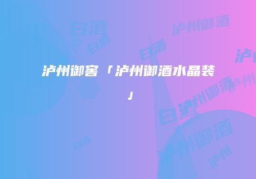 泸州御窖「泸州御酒水晶装」