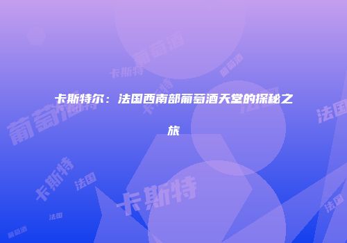 卡斯特尔：法国西南部葡萄酒天堂的探秘之旅
