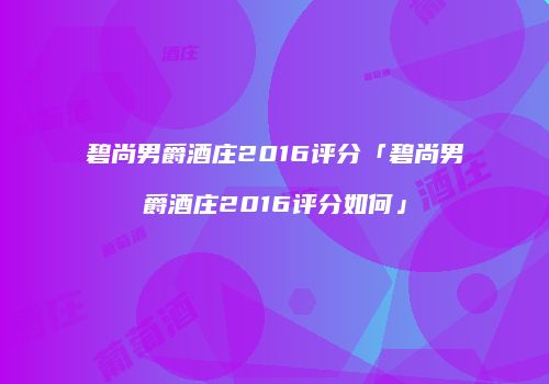 碧尚男爵酒庄2016评分「碧尚男爵酒庄2016评分如何」