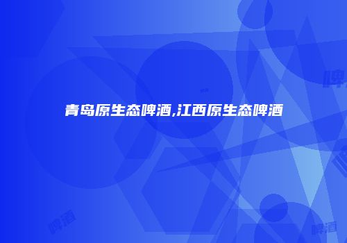 青岛原生态啤酒,江西原生态啤酒