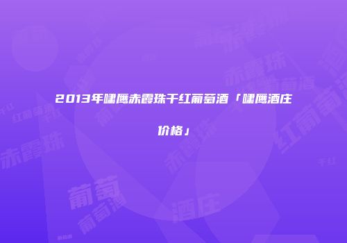 2013年啸鹰赤霞珠干红葡萄酒「啸鹰酒庄价格」