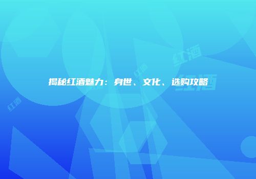 揭秘红酒魅力：身世、文化、选购攻略