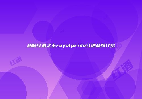 品味红酒之王royalpride红酒品牌介绍