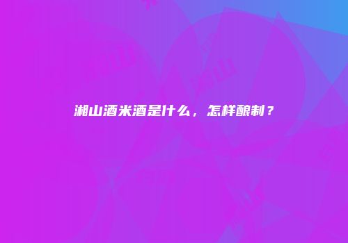 湘山酒米酒是什么，怎样酿制？