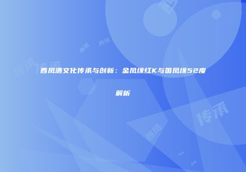 西凤酒文化传承与创新：金凤缘红K与国凤缘52度解析
