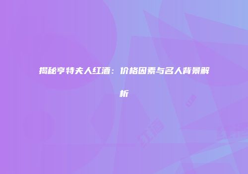 揭秘亨特夫人红酒：价格因素与名人背景解析