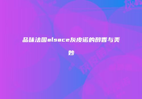 品味法国alsace灰皮诺的醇香与美妙