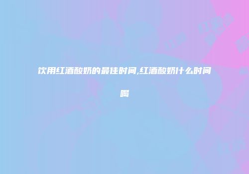 饮用红酒酸奶的最佳时间,红酒酸奶什么时间喝