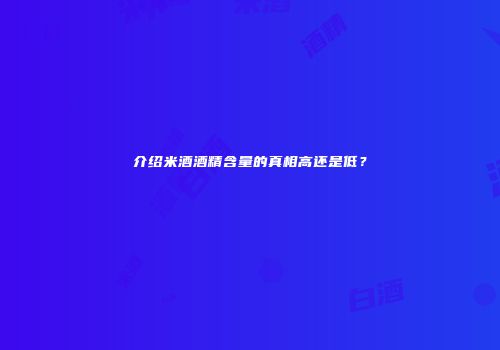 介绍米酒酒精含量的真相高还是低？