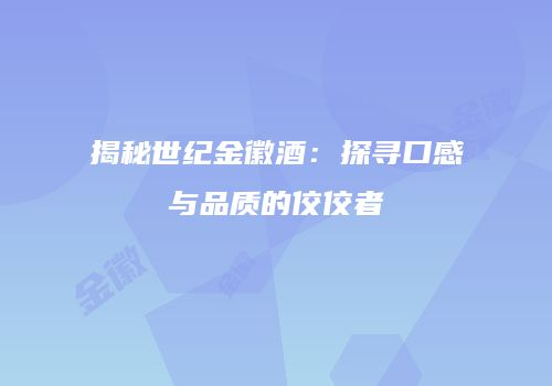 揭秘世纪金徽酒：探寻口感与品质的佼佼者
