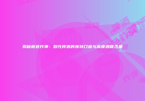 揭秘橙色炸弹：烈性啤酒的独特口感与高度酒精含量