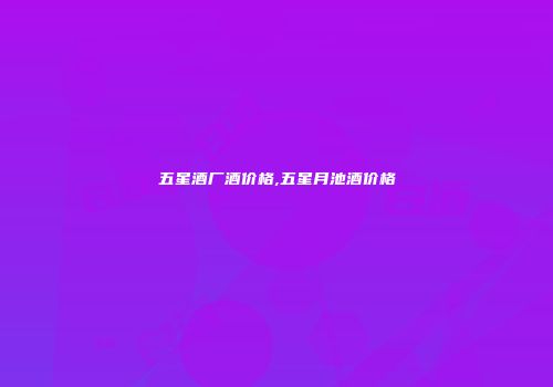 五星酒厂酒价格,五星月池酒价格