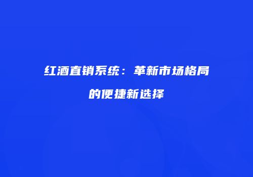 红酒直销系统：革新市场格局的便捷新选择