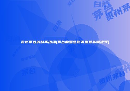 贵州茅台的财务指标(茅台的哪些财务指标非常优秀)