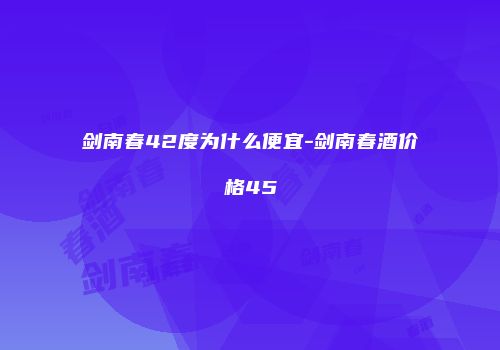 剑南春42度为什么便宜-剑南春酒价格45