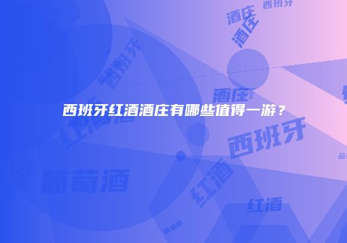 西班牙红酒酒庄有哪些值得一游？