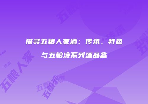 探寻五粮人家酒：传承、特色与五粮液系列酒品鉴