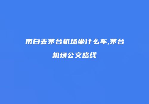 南白去茅台机场坐什么车,茅台机场公交路线