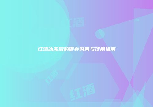 红酒冰冻后的保存时间与饮用指南